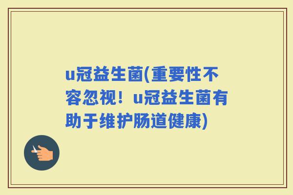 u冠益生菌(重要性不容忽视！u冠益生菌有助于维护肠道健康)