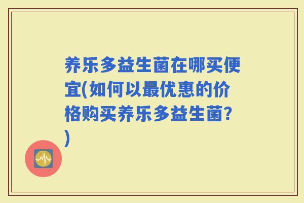 养乐多益生菌在哪买便宜(如何以优惠的价格购买养乐多益生菌？)