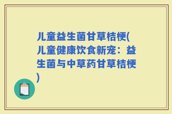 儿童益生菌甘草桔梗(儿童健康饮食新宠：益生菌与中草药甘草桔梗)