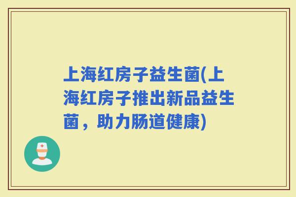 上海红房子益生菌(上海红房子推出新品益生菌，助力肠道健康)