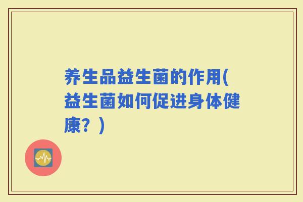 养生品益生菌的作用(益生菌如何促进身体健康？)