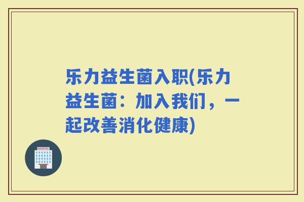 乐力益生菌入职(乐力益生菌：加入我们，一起改善消化健康)