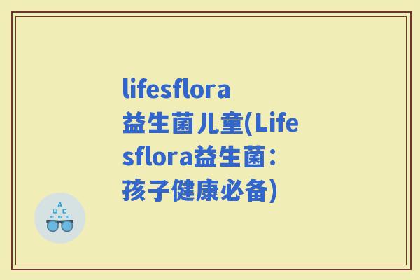 lifesflora益生菌儿童(Lifesflora益生菌：孩子健康必备)