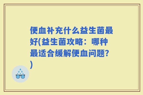 便补充什么益生菌好(益生菌攻略：哪种适合缓解便问题？)