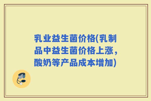乳业益生菌价格(乳制品中益生菌价格上涨，酸奶等产品成本增加)