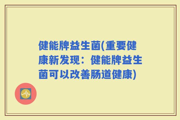 健能牌益生菌(重要健康新发现：健能牌益生菌可以改善肠道健康)