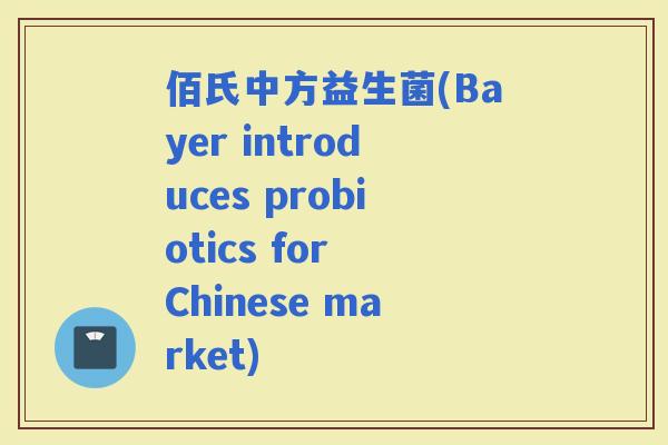 佰氏中方益生菌(Bayer introduces probiotics for Chinese market)