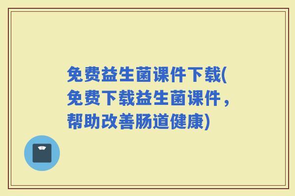 免费益生菌课件下载(免费下载益生菌课件，帮助改善肠道健康)