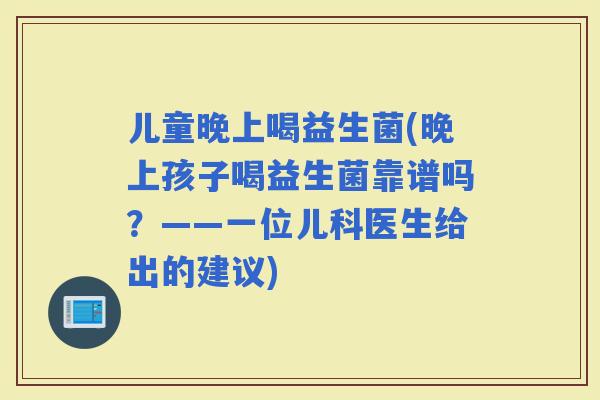 儿童晚上喝益生菌(晚上孩子喝益生菌靠谱吗？——一位儿科医生给出的建议)
