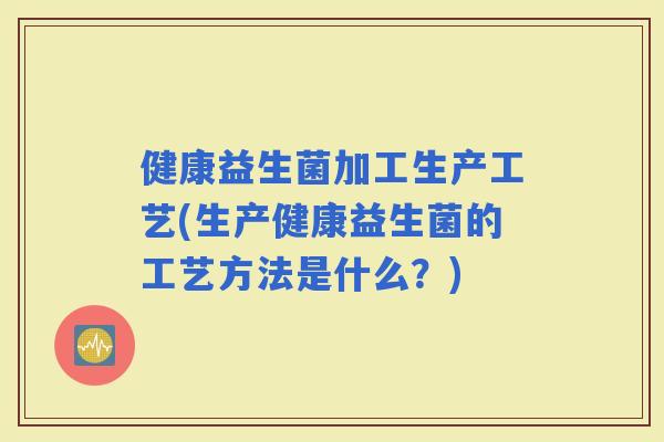 健康益生菌加工生产工艺(生产健康益生菌的工艺方法是什么？)