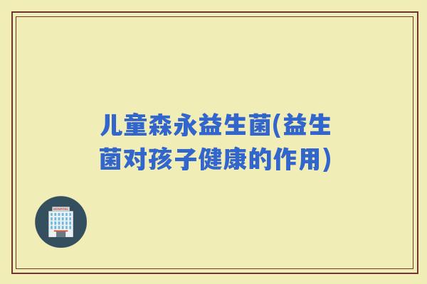 儿童森永益生菌(益生菌对孩子健康的作用)