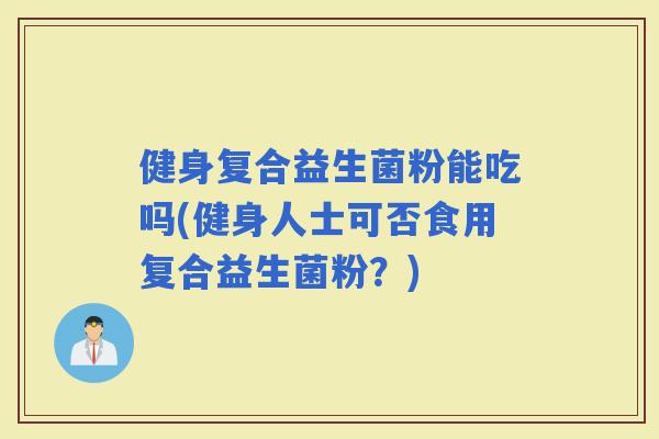 健身复合益生菌粉能吃吗(健身人士可否食用复合益生菌粉？)