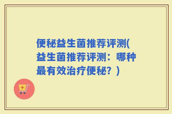 益生菌推荐评测(益生菌推荐评测：哪种有效？)