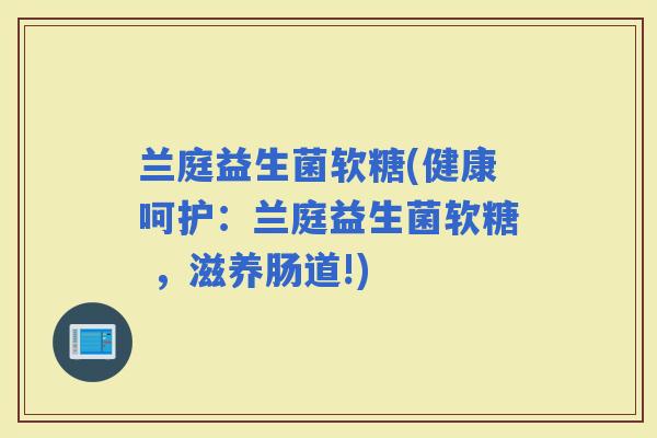 兰庭益生菌软糖(健康呵护：兰庭益生菌软糖 ，滋养肠道!)