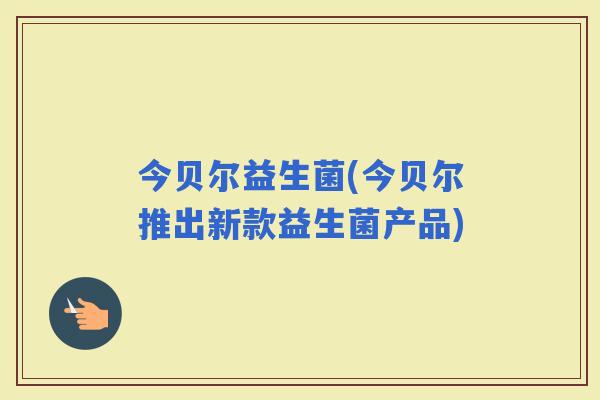 今贝尔益生菌(今贝尔推出新款益生菌产品)