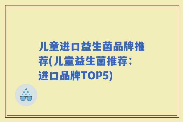 儿童进口益生菌品牌推荐(儿童益生菌推荐：进口品牌TOP5)