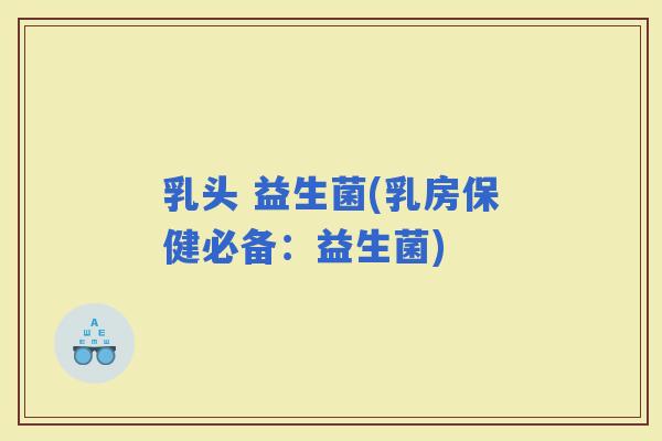 乳头 益生菌(乳房保健必备：益生菌)