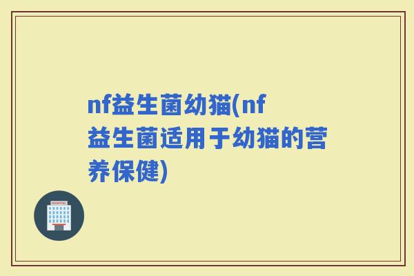 nf益生菌幼猫(nf益生菌适用于幼猫的营养保健)