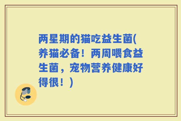 两星期的猫吃益生菌(养猫必备！两周喂食益生菌，宠物营养健康好得很！)