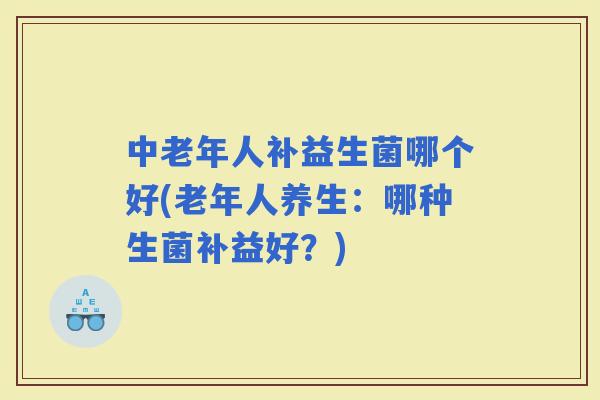 中老年人补益生菌哪个好(老年人养生：哪种生菌补益好？)
