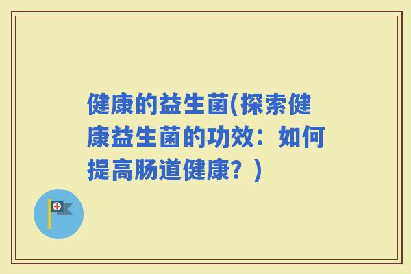 健康的益生菌(探索健康益生菌的功效：如何提高肠道健康？)