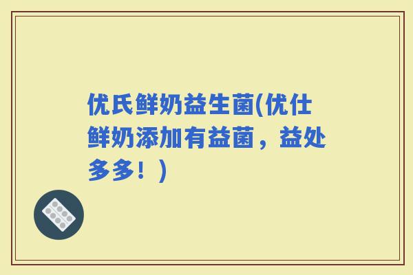 优氏鲜奶益生菌(优仕鲜奶添加有益菌，益处多多！)