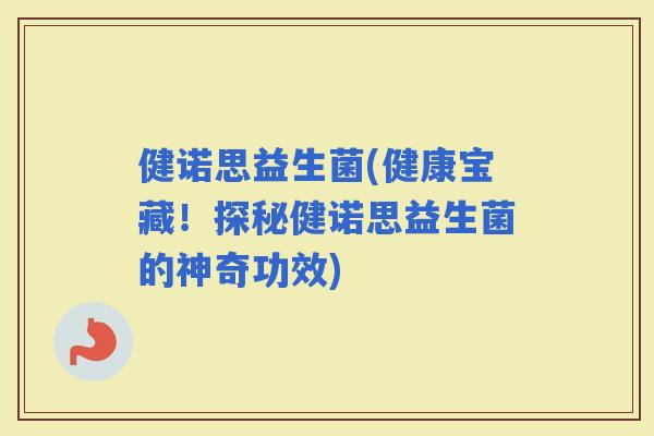 健诺思益生菌(健康宝藏！探秘健诺思益生菌的神奇功效)