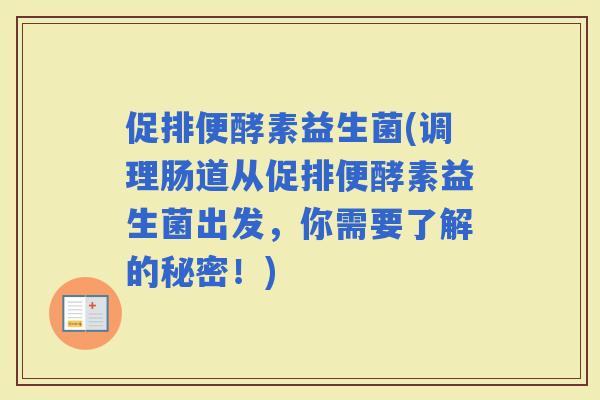 促排便酵素益生菌(调理肠道从促排便酵素益生菌出发，你需要了解的秘密！)