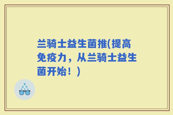 兰骑士益生菌推(提高力，从兰骑士益生菌开始！)