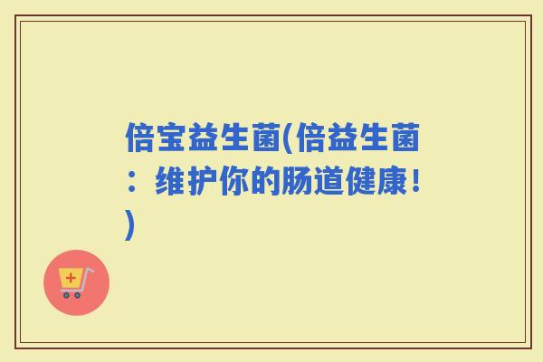 倍宝益生菌(倍益生菌：维护你的肠道健康！)