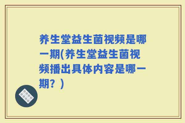 养生堂益生菌视频是哪一期(养生堂益生菌视频播出具体内容是哪一期？)
