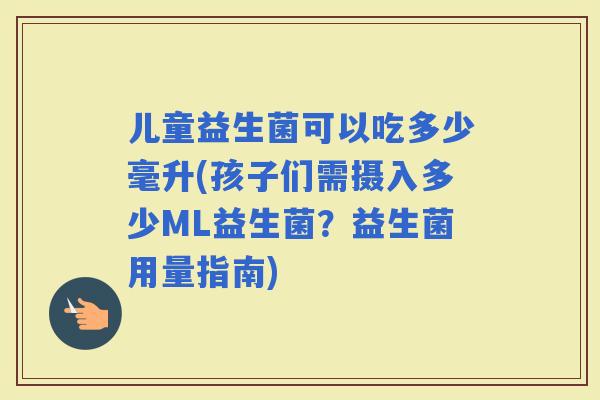 儿童益生菌可以吃多少毫升(孩子们需摄入多少ML益生菌？益生菌用量指南)