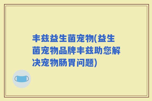 丰兹益生菌宠物(益生菌宠物品牌丰兹助您解决宠物肠胃问题)