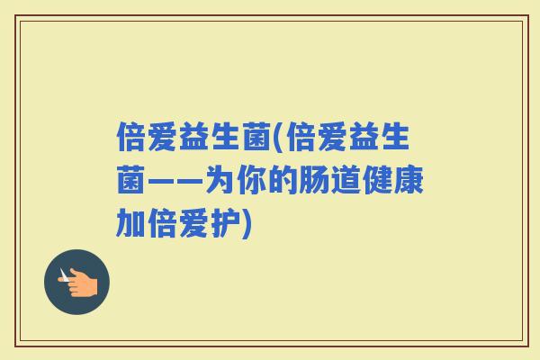 倍爱益生菌(倍爱益生菌——为你的肠道健康加倍爱护)
