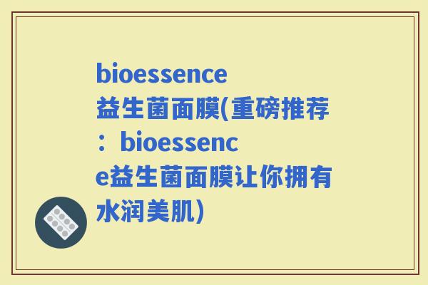 bioessence益生菌面膜(重磅推荐：bioessence益生菌面膜让你拥有水润美肌)