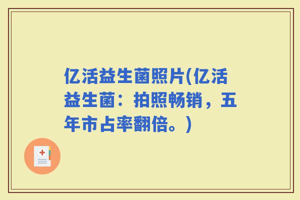 亿活益生菌照片(亿活益生菌：拍照畅销，五年市占率翻倍。)