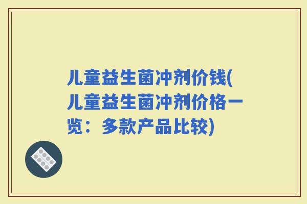 儿童益生菌冲剂价钱(儿童益生菌冲剂价格一览：多款产品比较)