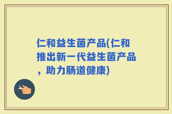 仁和益生菌产品(仁和推出新一代益生菌产品，助力肠道健康)