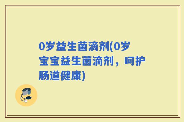 0岁益生菌滴剂(0岁宝宝益生菌滴剂，呵护肠道健康)