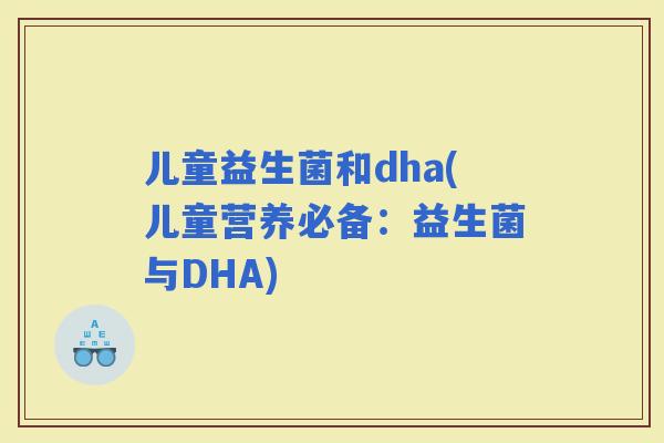 儿童益生菌和dha(儿童营养必备：益生菌与DHA)