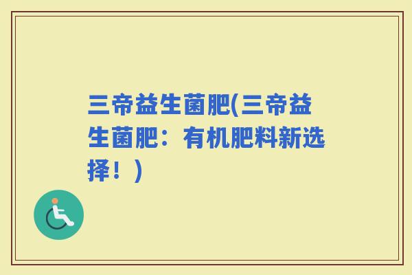 三帝益生菌肥(三帝益生菌肥：有机肥料新选择！)