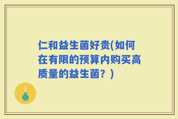 仁和益生菌好贵(如何在有限的预算内购买高质量的益生菌？)