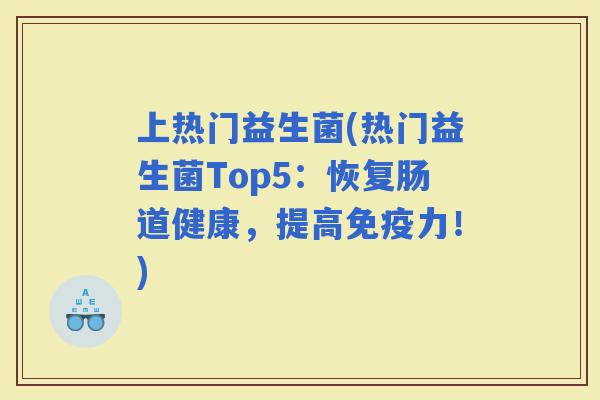 上热门益生菌(热门益生菌Top5：恢复肠道健康，提高力！)