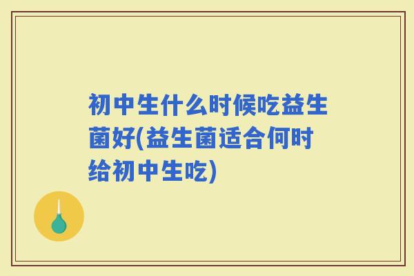 初中生什么时候吃益生菌好(益生菌适合何时给初中生吃)