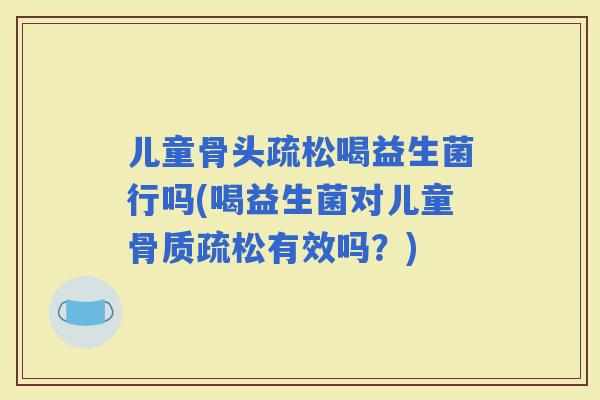 儿童骨头疏松喝益生菌行吗(喝益生菌对儿童有效吗？)