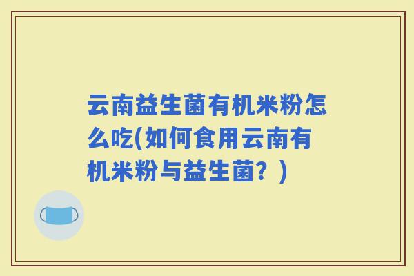 云南益生菌有机米粉怎么吃(如何食用云南有机米粉与益生菌？)
