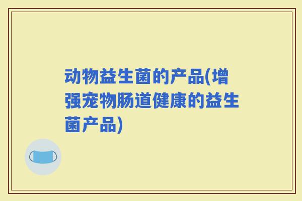 动物益生菌的产品(增强宠物肠道健康的益生菌产品)