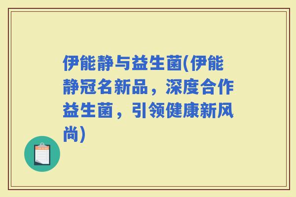 伊能静与益生菌(伊能静冠名新品，深度合作益生菌，引领健康新风尚)