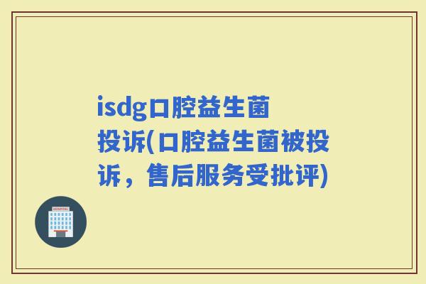 isdg口腔益生菌 投诉(口腔益生菌被投诉，售后服务受批评)