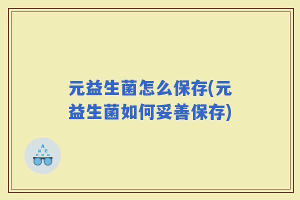 元益生菌怎么保存(元益生菌如何妥善保存)